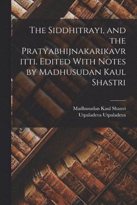 The Siddhitrayi, and the Pratyabhijnakarikavritti. Edited With Notes by Madhusudan Kaul Shastri 1