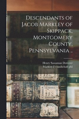 Descendants of Jacob Markley of Skippack, Montgomery County, Pennsylvania .. 1