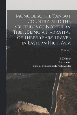 Mongolia, the Tangut Country, and the Solitudes of Northern Tibet, Being a Narrative of Three Years' Travel in Eastern High Asia; Volume 1 1