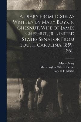 bokomslag A Diary From Dixie, as Written by Mary Boykin Chesnut, Wife of James Chesnut, jr., United States Senator From South Carolina, 1859-1861..