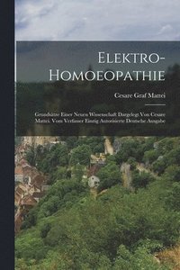 bokomslag Elektro-Homoeopathie: Grundsätze Einer Neuen Wissenschaft Dargelegt Von Cesare Mattei. Vom Verfasser Einzig Autorisierte Deutsche Ausgabe