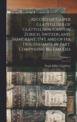 bokomslag Record of Casper Glattfelder of Glattfelden, Canton Zurich, Switzerland, Immigrant, 1743, and of his Descendants, in Part, Comprising 861 Families; Volume 1