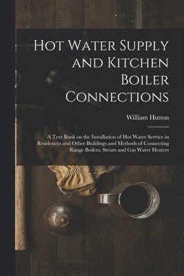 William Hutton - Hot Water Supply and Kitchen Boiler Connections; a Text Book on the Installation of hot Water Service in Residences and Other Buildings and Methods of Connecting Range Boilers, Steam and gas Water Heaters, Häftad