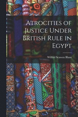 Wilfrid Scawen Blunt - Atrocities of Justice Under British Rule in Egypt, Häftad