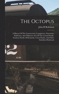 bokomslag Octopus; A History Of The Construction, Conspiracies, Extortions, Robberies, And Villainous Acts Of The Central Pacific, Southern Pacific Of Kentucky, Union Pacific, And Other Subsidized Railroads