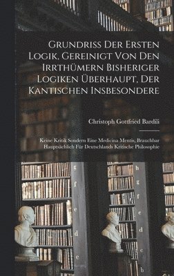 Grundriß der Ersten Logik, gereinigt von den Irrthümern bisheriger Logiken überhaupt, der kantischen insbesondere; keine Kritik sondern eine Medicina Mentis, brauchbar hauptsächlich für Deutschlands kritische Philosophie