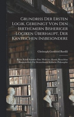 Grundri der Ersten Logik, gereinigt von den Irrthmern bisheriger Logiken berhaupt, der kantischen insbesondere; keine Kritik sondern eine Medicina Mentis, brauchbar hauptschlich fr 1