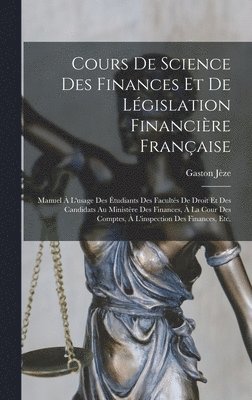 bokomslag Cours De Science Des Finances Et De Législation Financière Française: Manuel À L'usage Des Étudiants Des Facultés De Droit Et Des Candidats Au Ministè