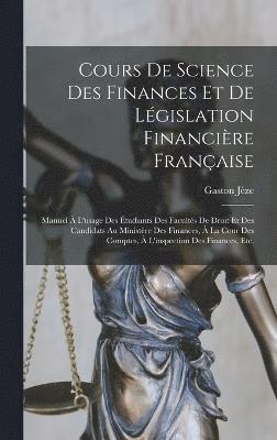 Cours De Science Des Finances Et De Législation Financière Française: Manuel À L'usage Des Étudiants Des Facultés De Droit Et Des Candidats Au Ministè