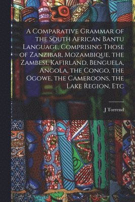A Comparative Grammar of the South African Bantu Language, Comprising Those of Zanzibar, Mozambique, the Zambesi, Kafirland, Benguela, Angola, the Congo, the Ogowe, the Cameroons, the Lake Region, Etc 1