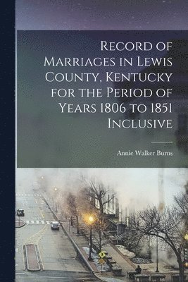 Record of Marriages in Lewis County, Kentucky for the Period of Years 1806 to 1851 Inclusive 1