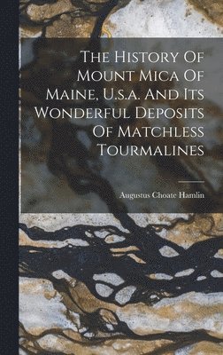 bokomslag The History Of Mount Mica Of Maine, U.s.a. And Its Wonderful Deposits Of Matchless Tourmalines