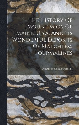 History Of Mount Mica Of Maine, U.s.a. And Its Wonderful Deposits Of Matchless Tourmalines