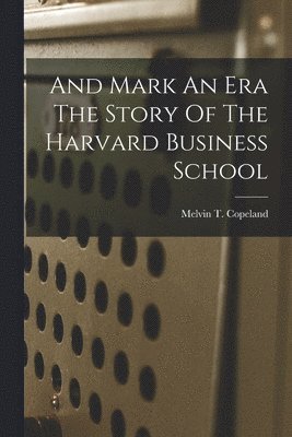 And Mark An Era The Story Of The Harvard Business School 1