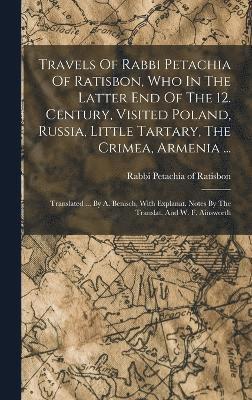 Travels Of Rabbi Petachia Of Ratisbon, Who In The Latter End Of The 12. Century, Visited Poland, Russia, Little Tartary, The Crimea, Armenia ... 1