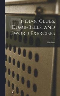 bokomslag Indian Clubs, Dumb-bells, and Sword Exercises