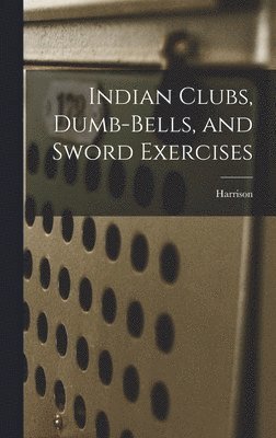 Harrison - Indian Clubs, Dumb-bells, and Sword Exercises, Inbunden