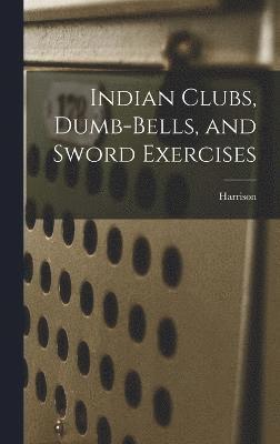 Indian Clubs, Dumb-bells, and Sword Exercises 1