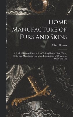 bokomslag Home Manufacture of Furs and Skins; a Book of Practical Instructions Telling How to Tan, Dress, Color and Manufacture or Make Into Articles of Ornament, Wear and Use