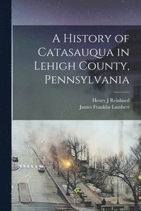 bokomslag A History of Catasauqua in Lehigh County, Pennsylvania