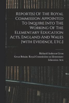 Report[s] Of The Royal Commission Appointed To Inquire Into The Working Of The Elementary Education Acts, England And Wales [with Evidence, Etc.] 1