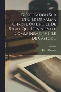bokomslag Dissertation Sur L'huile De Palma Christi, Ou L'huile De Ricin, Que L'on Appelle Communmen Huile De Castor ...