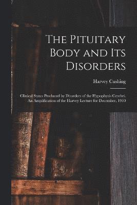 The Pituitary Body and its Disorders; Clinical States Produced by Disorders of the Hypophysis Cerebri. An Amplification of the Harvey Lecture for December, 1910 1