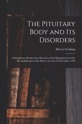 Pituitary Body and its Disorders; Clinical States Produced by Disorders of the Hypophysis Cerebri. An Amplification of the Harvey Lecture for December, 1910