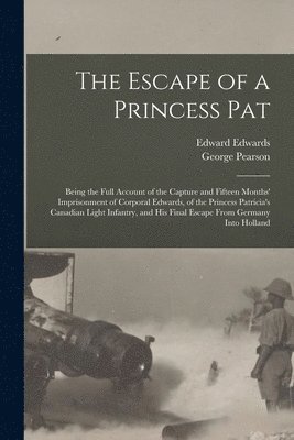Escape of a Princess Pat; Being the Full Account of the Capture and Fifteen Months' Imprisonment of Corporal Edwards, of the Princess Patricia's Canadian Light Infantry, and his Final Escape From Germany Into Holland