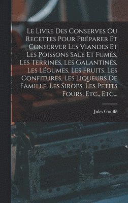 Livre Des Conserves Ou Recettes Pour Préparer Et Conserver Les Viandes Et Les Poissons Salé Et Fumés, Les Terrines, Les Galantines, Les Légumes, Les Fruits, Les Confitures, Les Liqueurs De Famille, Les Sirops, Les Petits Fours, Etc., Etc...