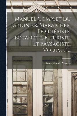 bokomslag Manuel Complet Du Jardinier, Maraicher, Ppiniriste, Botaniste, Fleuriste, Et Paysagiste, Volume 1...