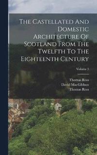 bokomslag The Castellated And Domestic Architecture Of Scotland From The Twelfth To The Eighteenth Century; Volume 3