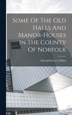 Some Of The Old Halls And Manor-houses In The County Of Norfolk 1