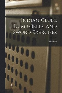 bokomslag Indian Clubs, Dumb-bells, and Sword Exercises