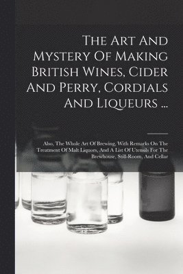 The Art And Mystery Of Making British Wines, Cider And Perry, Cordials And Liqueurs ... 1