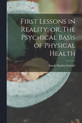 bokomslag First Lessons in Reality, or, The Psychical Basis of Physical Health