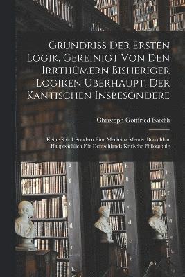 bokomslag Grundri der Ersten Logik, gereinigt von den Irrthmern bisheriger Logiken berhaupt, der kantischen insbesondere; keine Kritik sondern eine Medicina Mentis, brauchbar hauptschlich fr