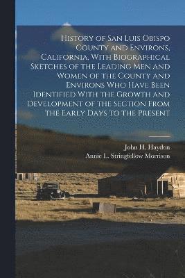 History of San Luis Obispo County and Environs, California, With Biographical Sketches of the Leading Men and Women of the County and Environs Who Have Been Identified With the Growth and Development 1