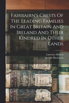 Fairbairn's Crests Of The Leading Families In Great Britain And Ireland And Their Kindred In Other Lands