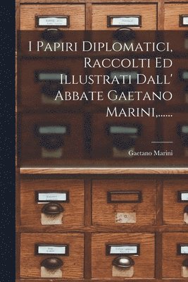 I Papiri Diplomatici, Raccolti Ed Illustrati Dall' Abbate Gaetano Marini, ...... 1
