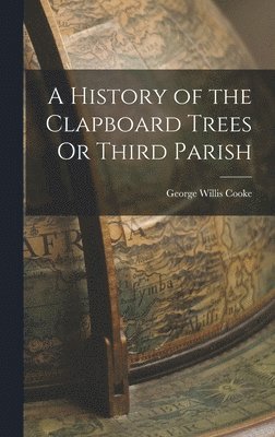 George Willis Cooke - History of the Clapboard Trees Or Third Parish, Inbunden