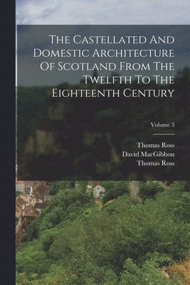 bokomslag The Castellated And Domestic Architecture Of Scotland From The Twelfth To The Eighteenth Century; Volume 3