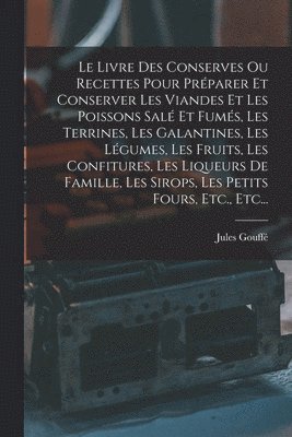 Livre Des Conserves Ou Recettes Pour Préparer Et Conserver Les Viandes Et Les Poissons Salé Et Fumés, Les Terrines, Les Galantines, Les Légumes, Les Fruits, Les Confitures, Les Liqueurs De Famille, Les Sirops, Les Petits Fours, Etc., Etc...