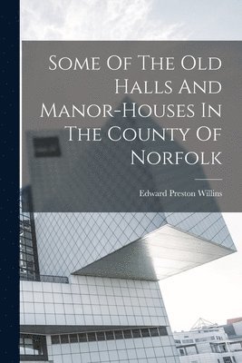 bokomslag Some Of The Old Halls And Manor-houses In The County Of Norfolk