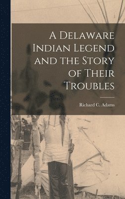 Richard C Adams - Delaware Indian Legend and the Story of Their Troubles, Inbunden