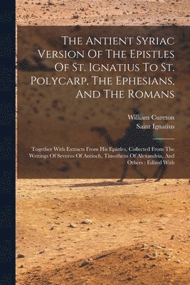 William Cureton, Saint Ignatius (Bishop of Antioch) - Antient Syriac Version Of The Epistles Of St. Ignatius To St. Polycarp, The Ephesians, And The Romans, Häftad
