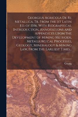 Georgius Agricola De Re Metallica, Tr. From the 1st Latin Ed. of 1556, With Biographical Introduction, Annotations and Appendices Upon the Development of Mining Methods, Metallurgical Processes, 1