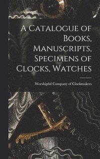 bokomslag A Catalogue of Books, Manuscripts, Specimens of Clocks, Watches