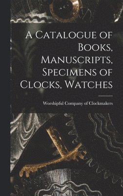 bokomslag A Catalogue of Books, Manuscripts, Specimens of Clocks, Watches