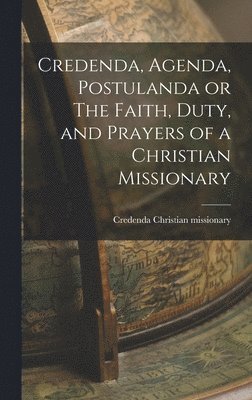 bokomslag Credenda, Agenda, Postulanda or The Faith, Duty, and Prayers of a Christian Missionary